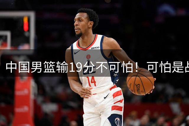 中国男篮输19分不可怕！可怕是战术僵化，球员评分2人及格6人拉胯
