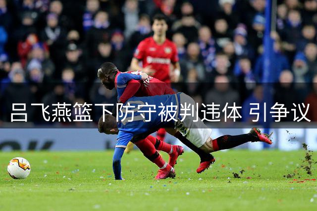 吕飞燕篮下防守被判违体 引争议