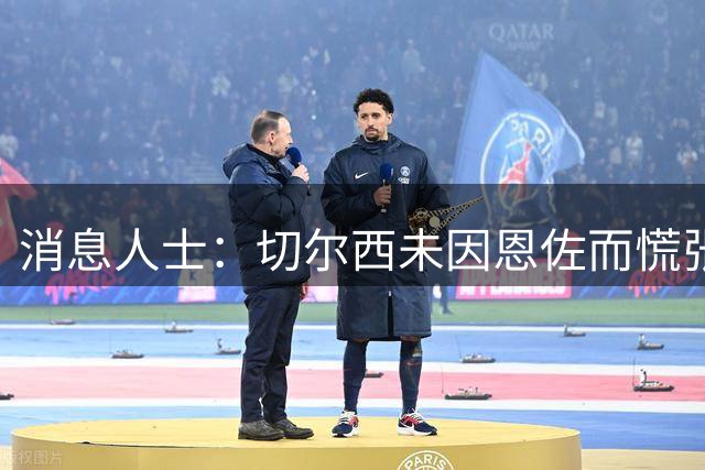 消息人士：切尔西未因恩佐而慌张，相信如果他留队会保持专注