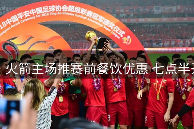 火箭主场推赛前餐饮优惠 七点半开球提振球迷热情