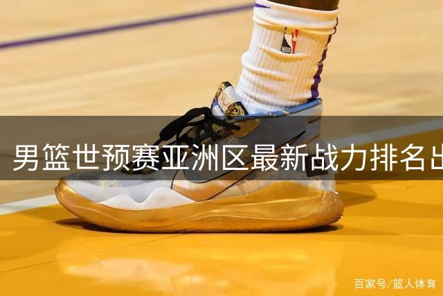 男篮世预赛亚洲区最新战力排名出炉