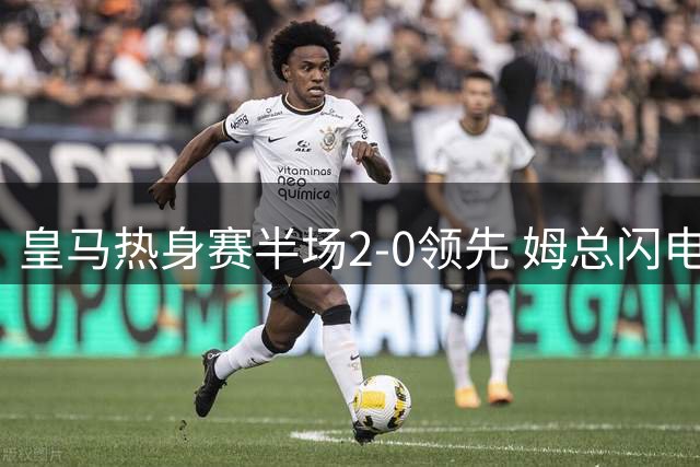 皇马热身赛半场2-0领先 姆总闪电破门新援建功