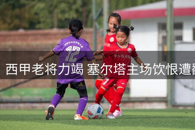 西甲老将力竭 塞尔塔主场饮恨遭翻盘